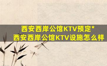 西安西岸公馆KTV预定*  西安西岸公馆KTV设施怎么样